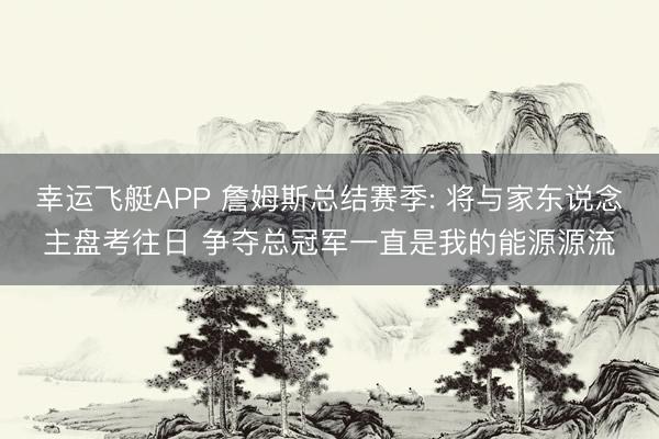 幸运飞艇APP 詹姆斯总结赛季: 将与家东说念主盘考往日 争夺总冠军一直是我的能源源流