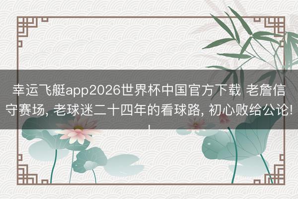 幸运飞艇app2026世界杯中国官方下载 老詹信守赛场， 老球迷二十四年的看球路， 初心败给公论!