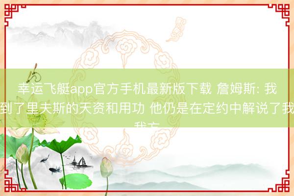幸运飞艇app官方手机最新版下载 詹姆斯: 我看到了里夫斯的天资和用功 他仍是在定约中解说了我方