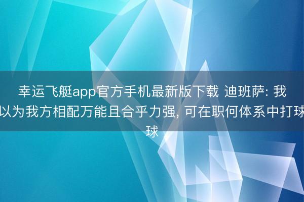 幸运飞艇app官方手机最新版下载 迪班萨: 我以为我方相配万能且合乎力强， 可在职何体系中打球