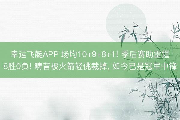幸运飞艇APP 场均10+9+8+1! 季后赛助雷霆8胜0负! 畴昔被火箭轻佻裁掉， 如今已是冠军中锋