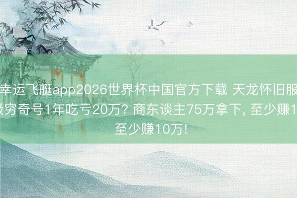 幸运飞艇app2026世界杯中国官方下载 天龙怀旧服: 7级穷奇号1年吃亏20万? 商东谈主75万拿下， 至少赚10万!