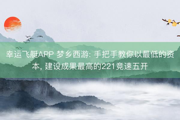 幸运飞艇APP 梦乡西游: 手把手教你以最低的资本, 建设成果最高的221竞速五开