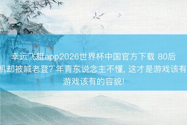 幸运飞艇app2026世界杯中国官方下载 80后死磕单机却被喊老登? 年青东说念主不懂， 这才是游戏该有的容貌!