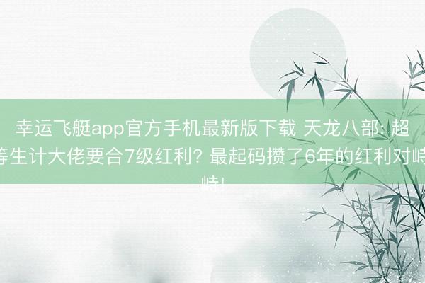 幸运飞艇app官方手机最新版下载 天龙八部: 超等生计大佬要合7级红利? 最起码攒了6年的红利对峙!
