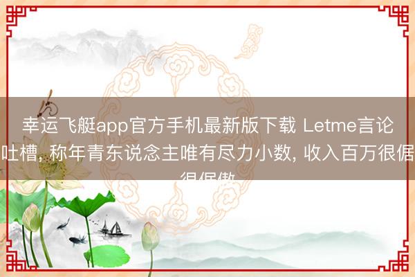 幸运飞艇app官方手机最新版下载 Letme言论被吐槽， 称年青东说念主唯有尽力小数， 收入百万很倨傲
