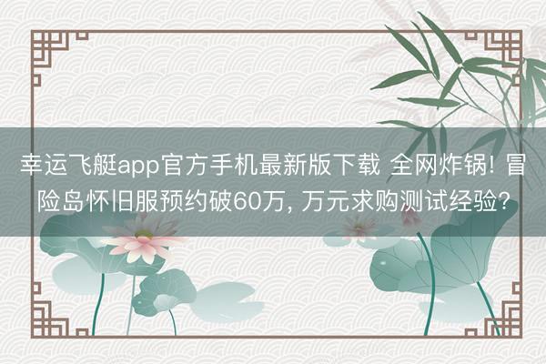 幸运飞艇app官方手机最新版下载 全网炸锅! 冒险岛怀旧服预约破60万， 万元求购测试经验?