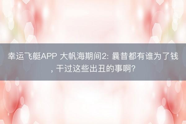 幸运飞艇APP 大帆海期间2: 曩昔都有谁为了钱， 干过这些出丑的事啊?