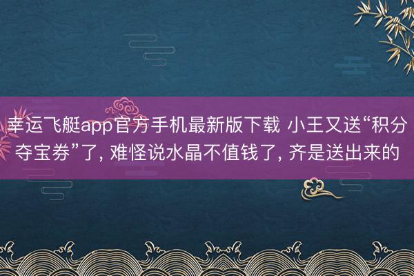 幸运飞艇app官方手机最新版下载 小王又送“积分夺宝券”了， 难怪说水晶不值钱了， 齐是送出来的