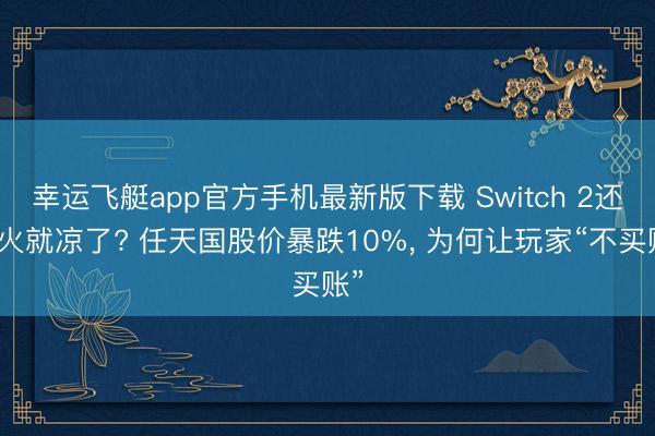 幸运飞艇app官方手机最新版下载 Switch 2还没火就凉了? 任天国股价暴跌10%， 为何让玩家“不买账”