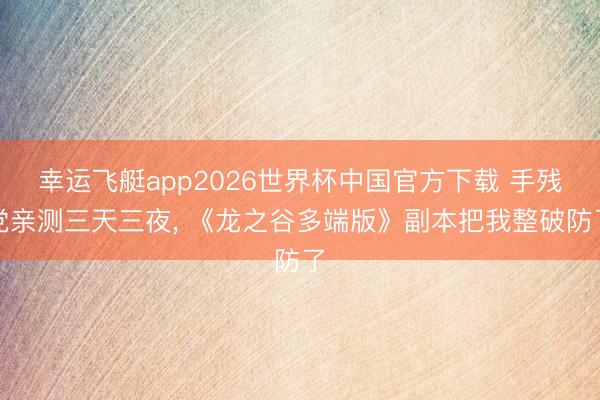 幸运飞艇app2026世界杯中国官方下载 手残党亲测三天三夜， 《龙之谷多端版》副本把我整破防了