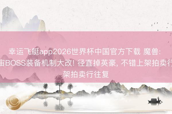 幸运飞艇app2026世界杯中国官方下载 魔兽: 新宇宙BOSS装备机制大改! 径直掉英豪， 不错上架拍卖行往复