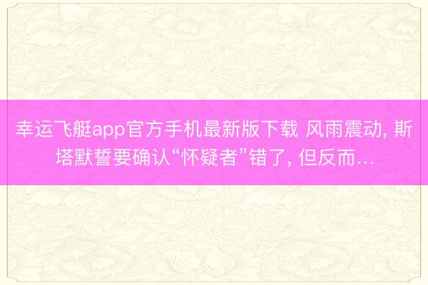 幸运飞艇app官方手机最新版下载 风雨震动， 斯塔默誓要确认“怀疑者”错了， 但反而…