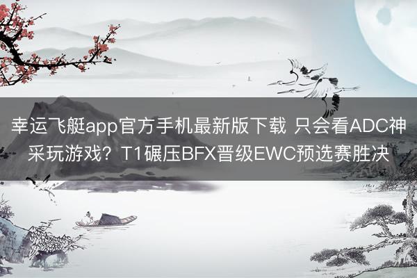 幸运飞艇app官方手机最新版下载 只会看ADC神采玩游戏？T1碾压BFX晋级EWC预选赛胜决