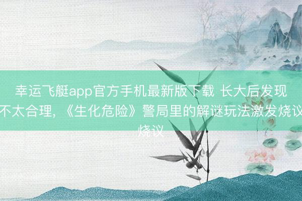 幸运飞艇app官方手机最新版下载 长大后发现不太合理, 《生化危险》警局里的解谜玩法激发烧议
