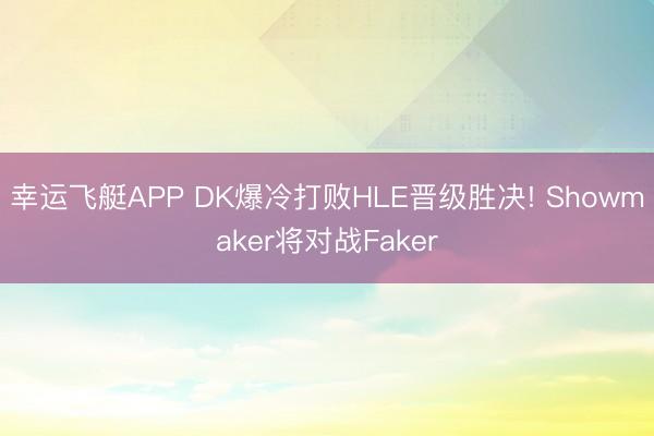 幸运飞艇APP DK爆冷打败HLE晋级胜决! Showmaker将对战Faker