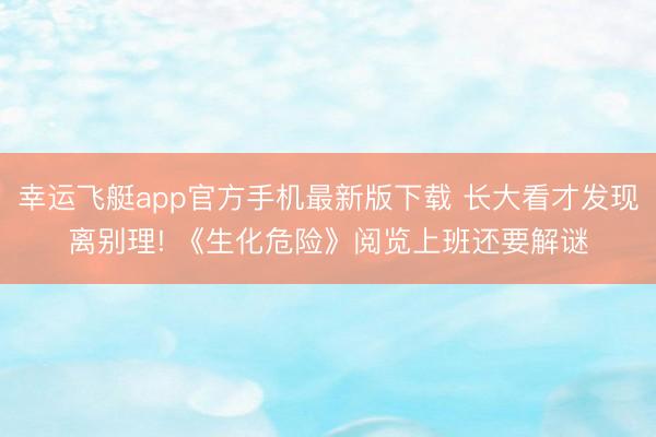 幸运飞艇app官方手机最新版下载 长大看才发现离别理! 《生化危险》阅览上班还要解谜