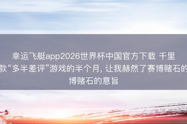 幸运飞艇app2026世界杯中国官方下载 千里迷这款“多半差评”游戏的半个月， 让我赫然了赛博赌石的意旨