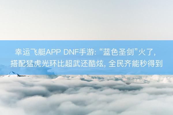 幸运飞艇APP DNF手游: “蓝色圣剑”火了， 搭配猛虎光环比超武还酷炫， 全民齐能秒得到