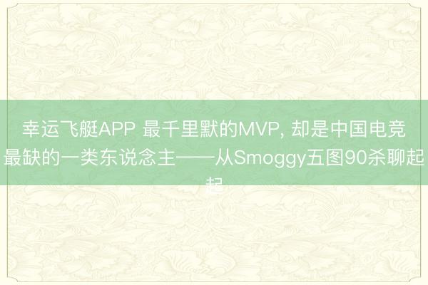 幸运飞艇APP 最千里默的MVP， 却是中国电竞最缺的一类东说念主——从Smoggy五图90杀聊起