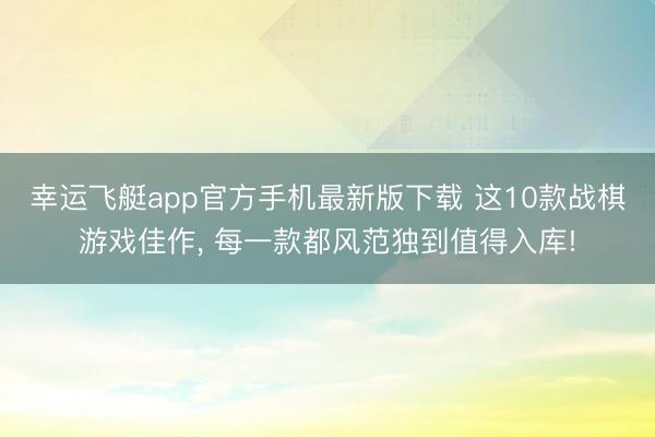 幸运飞艇app官方手机最新版下载 这10款战棋游戏佳作， 每一款都风范独到值得入库!