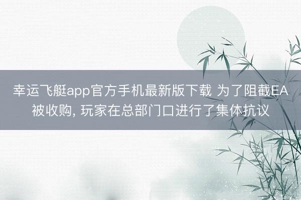 幸运飞艇app官方手机最新版下载 为了阻截EA被收购， 玩家在总部门口进行了集体抗议