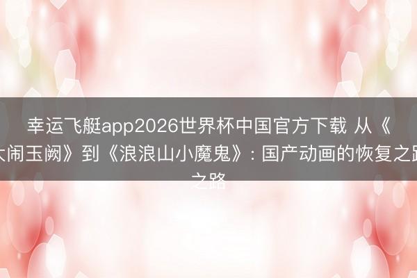 幸运飞艇app2026世界杯中国官方下载 从《大闹玉阙》到《浪浪山小魔鬼》: 国产动画的恢复之路