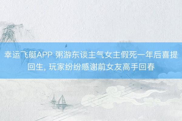 幸运飞艇APP 粥游东谈主气女主假死一年后喜提回生， 玩家纷纷感谢前女友高手回春