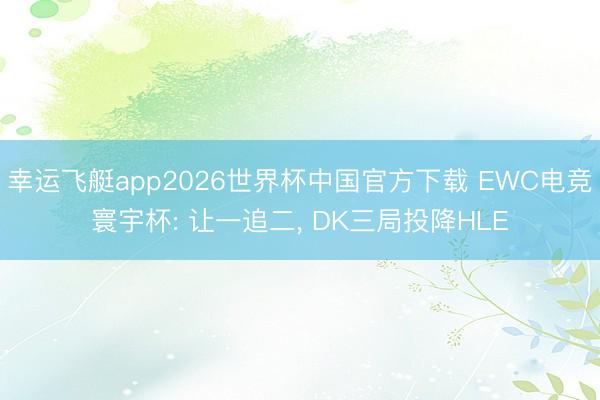 幸运飞艇app2026世界杯中国官方下载 EWC电竞寰宇杯: 让一追二， DK三局投降HLE