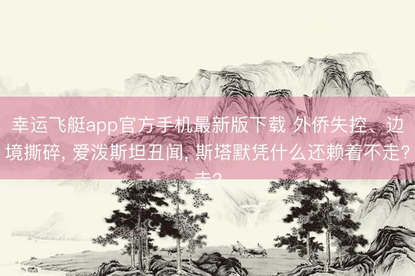 幸运飞艇app官方手机最新版下载 外侨失控、边境撕碎， 爱泼斯坦丑闻， 斯塔默凭什么还赖着不走?
