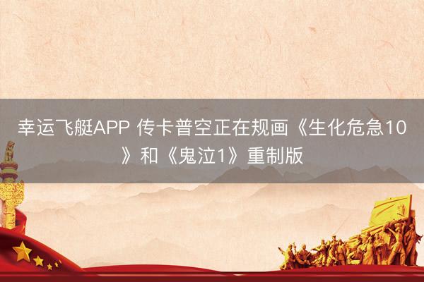幸运飞艇APP 传卡普空正在规画《生化危急10》和《鬼泣1》重制版