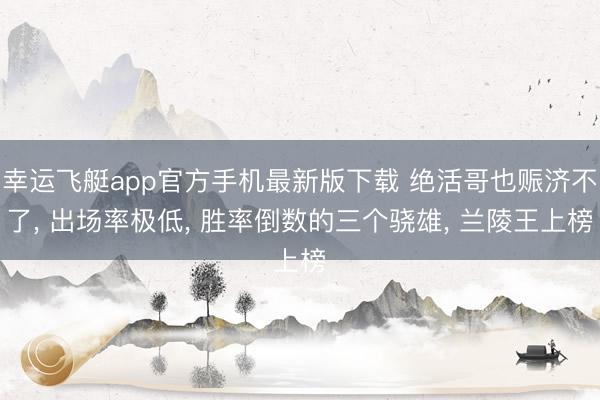 幸运飞艇app官方手机最新版下载 绝活哥也赈济不了， 出场率极低， 胜率倒数的三个骁雄， 兰陵王上榜