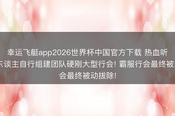 幸运飞艇app2026世界杯中国官方下载 热血听说: 散东谈主自行组建团队硬刚大型行会! 霸服行会最终被动拔除!