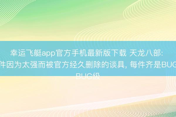 幸运飞艇app官方手机最新版下载 天龙八部: 两件因为太强而被官方经久删除的谈具， 每件齐是BUG级