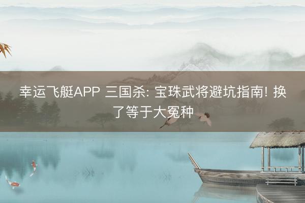 幸运飞艇APP 三国杀: 宝珠武将避坑指南! 换了等于大冤种