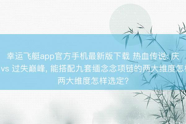 幸运飞艇app官方手机最新版下载 热血传说: 庆幸巅峰 vs 过失巅峰， 能搭配九套缅念念项链的两大维度怎样选定?