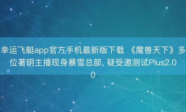 幸运飞艇app官方手机最新版下载 《魔兽天下》多位著明主播现身暴雪总部， 疑受邀测试Plus2.0