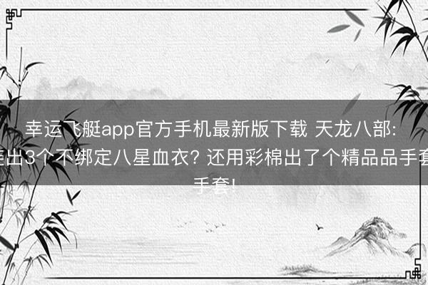 幸运飞艇app官方手机最新版下载 天龙八部: 连出3个不绑定八星血衣? 还用彩棉出了个精品品手套!