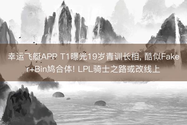 幸运飞艇APP T1曝光19岁青训长相， 酷似Faker+Bin鸠合体! LPL骑士之路或改线上
