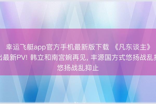 幸运飞艇app官方手机最新版下载 《凡东谈主》放出最新PV! 韩立和南宫婉再见， 丰源国方式悠扬战乱抑止