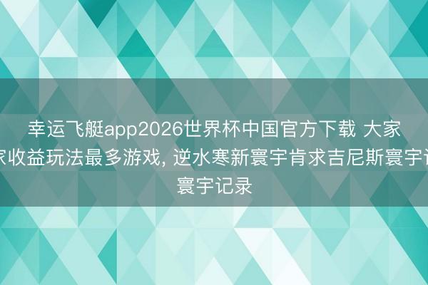 幸运飞艇app2026世界杯中国官方下载 大家玩家收益玩法最多游戏, 逆水寒新寰宇肯求吉尼斯寰宇记录