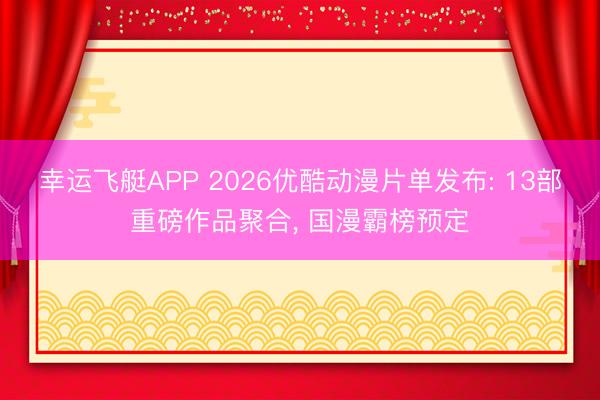 幸运飞艇APP 2026优酷动漫片单发布: 13部重磅作品聚合， 国漫霸榜预定