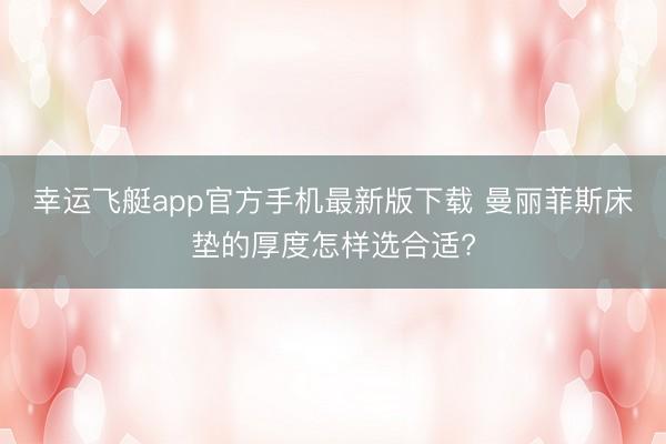 幸运飞艇app官方手机最新版下载 曼丽菲斯床垫的厚度怎样选合适?