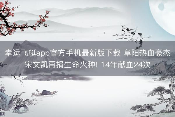 幸运飞艇app官方手机最新版下载 阜阳热血豪杰宋文凯再捐生命火种! 14年献血24次