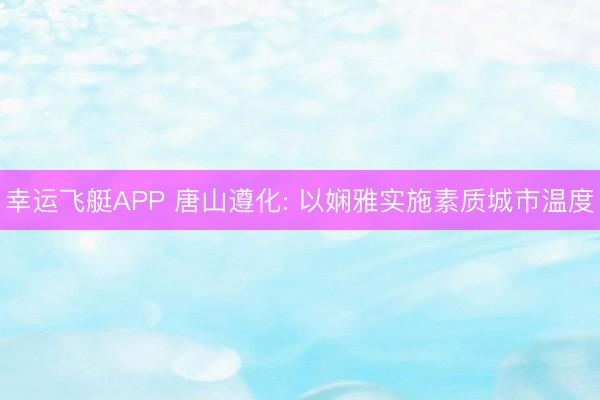 幸运飞艇APP 唐山遵化: 以娴雅实施素质城市温度