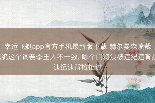 幸运飞艇app官方手机最新版下载 赫尔曼森喷裁判: 统统这个词赛季王人不一致， 哪个门将没被违纪违背拉扯过