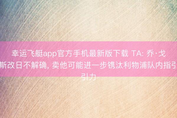 幸运飞艇app官方手机最新版下载 TA: 乔·戈麦斯改日不解确， 卖他可能进一步镌汰利物浦队内指引力