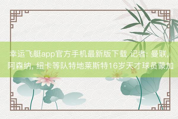 幸运飞艇app官方手机最新版下载 记者: 曼联， 阿森纳， 纽卡等队特地莱斯特16岁天才球员蒙加