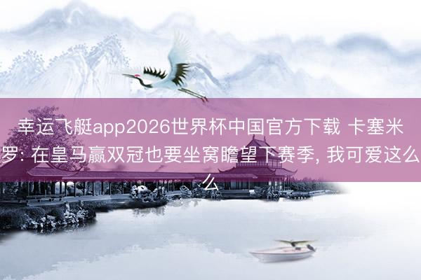 幸运飞艇app2026世界杯中国官方下载 卡塞米罗: 在皇马赢双冠也要坐窝瞻望下赛季， 我可爱这么