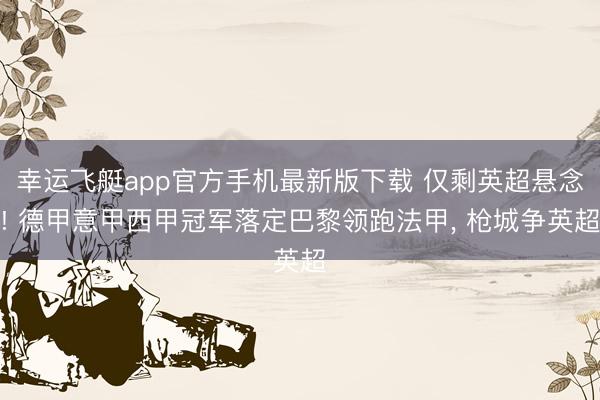 幸运飞艇app官方手机最新版下载 仅剩英超悬念! 德甲意甲西甲冠军落定巴黎领跑法甲， 枪城争英超